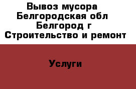 Вывоз мусора - Белгородская обл., Белгород г. Строительство и ремонт » Услуги   . Белгородская обл.,Белгород г.